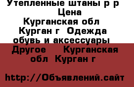 Утепленные штаны р-р 52-4, 54-4. › Цена ­ 1 000 - Курганская обл., Курган г. Одежда, обувь и аксессуары » Другое   . Курганская обл.,Курган г.